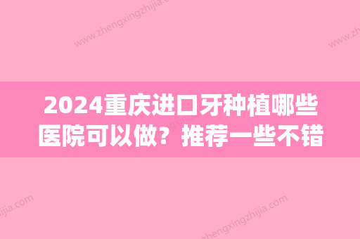 2024重庆进口牙种植哪些医院可以做？推荐一些不错的牙科！(重庆种植牙多少钱一颗2024)