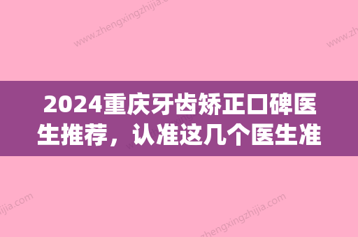 2024重庆牙齿矫正口碑医生推荐，认准这几个医生准没错！(重庆三甲公立医院牙齿矫正)