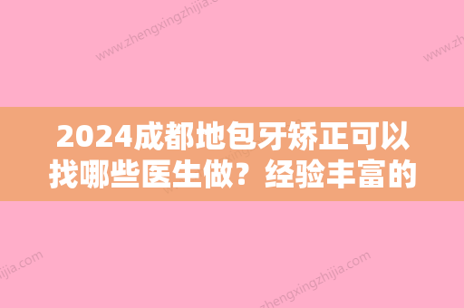 2024成都地包牙矫正可以找哪些医生做？经验丰富的医生推荐