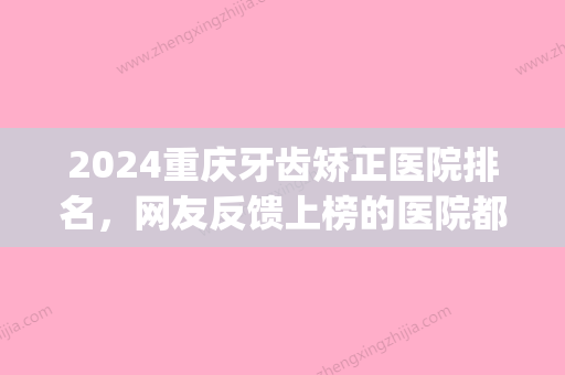 2024重庆牙齿矫正医院排名，网友反馈上榜的医院都还不错！(重庆哪家口腔医院矫正牙齿好)