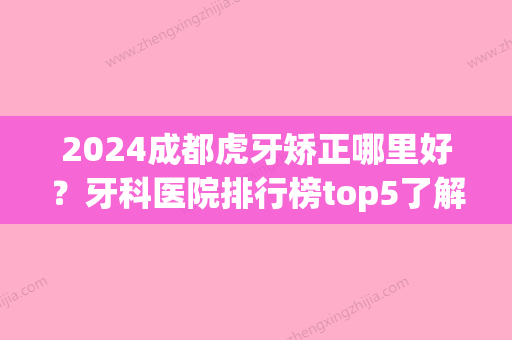 2024成都虎牙矫正哪里好？牙科医院排行榜top5了解一下！(成都矫正牙齿哪里好)