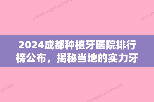 2024成都种植牙医院排行榜公布，揭秘当地的实力牙科！(成都种植牙哪家医院好)