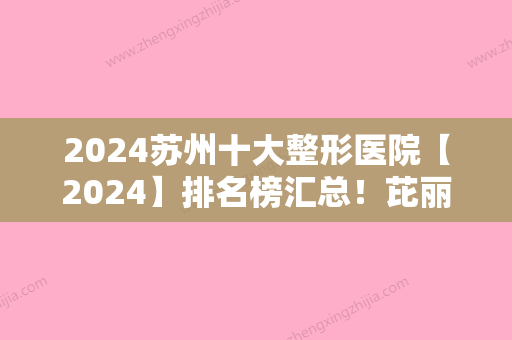 2024苏州十大整形医院【2024】排名榜汇总！芘丽芙华美、苏州泰美丽、温家岸入围