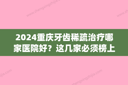 2024重庆牙齿稀疏治疗哪家医院好？这几家必须榜上留名！(重庆口腔医院排名公立)