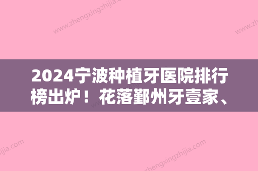 2024宁波种植牙医院排行榜出炉！花落鄞州牙壹家、德中、鄞州集合恒美等