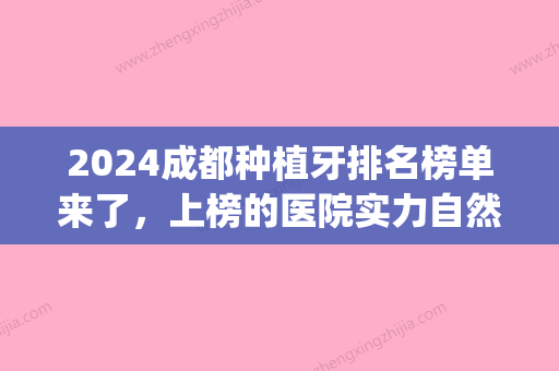 2024成都种植牙排名榜单来了，上榜的医院实力自然没话说！(成都种植牙比较好的口腔医院)