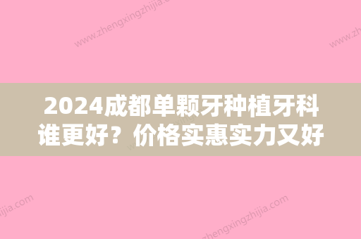 2024成都单颗牙种植牙科谁更好？价格实惠实力又好的牙科你确定不想知道？