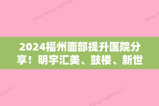 2024福州面部提升医院分享！明宇汇美、鼓楼、新世等排行如下附价格