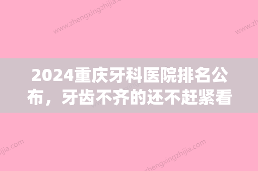 2024重庆牙科医院排名公布，牙齿不齐的还不赶紧看过来！(重庆牙科医院是几甲医院)