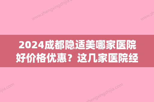 2024成都隐适美哪家医院好价格优惠？这几家医院经常做活动(成都隐适美多少钱)