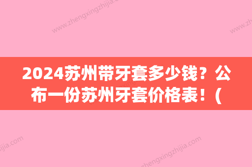 2024苏州带牙套多少钱？公布一份苏州牙套价格表！(苏州牙套一般大概要多少钱)