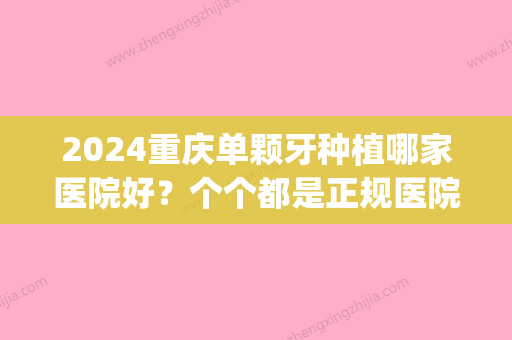 2024重庆单颗牙种植哪家医院好？个个都是正规医院(重庆种植牙比较好的医院)