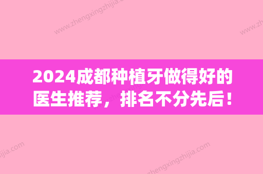 2024成都种植牙做得好的医生推荐，排名不分先后！(成都哪家种植牙的技术比较好)