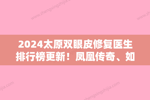 2024太原双眼皮修复医生排行榜更新！凤凰传奇、如是美、美莱等汇聚前五