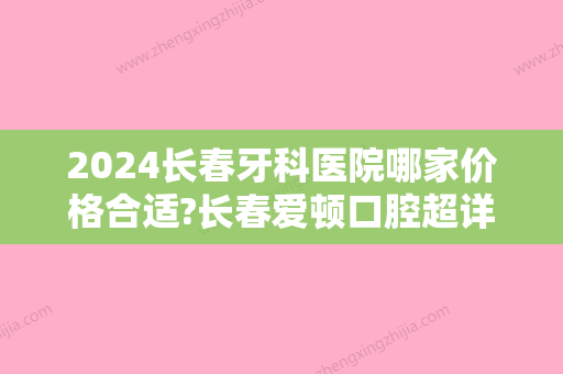 2024长春牙科医院哪家价格合适?长春爱顿口腔超详细价格表公布