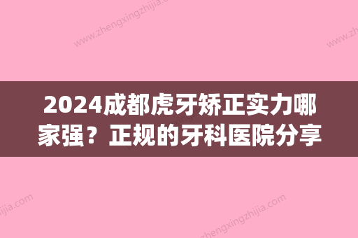 2024成都虎牙矫正实力哪家强？正规的牙科医院分享！(成都正畸医院排名)