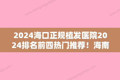 2024海口正规植发医院2024排名前四热门推荐！海南东湖医院植发中心、肤康等榜上