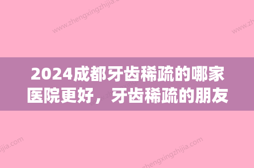 2024成都牙齿稀疏的哪家医院更好，牙齿稀疏的朋友们有救啦！(成都医院口腔排名)