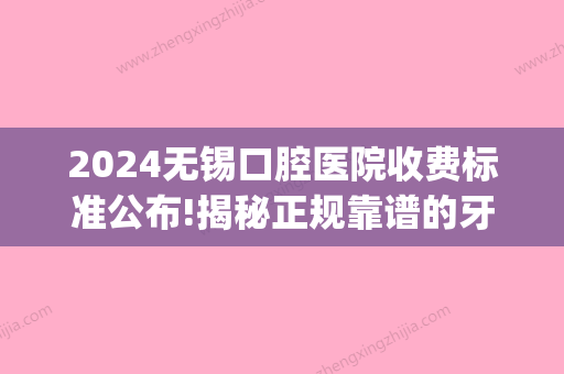 2024无锡口腔医院收费标准公布!揭秘正规靠谱的牙科医院价格表!(无锡口腔医院价目表)