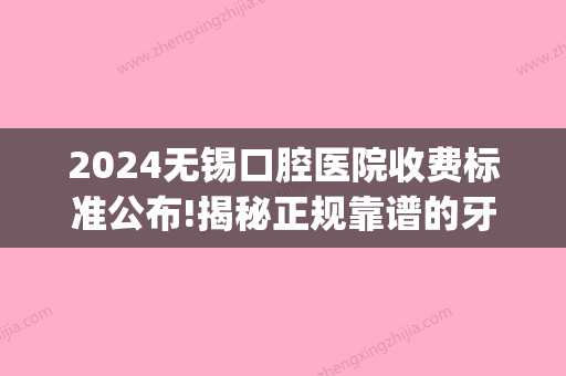 2024无锡口腔医院收费标准公布!揭秘正规靠谱的牙科医院价格表!(无锡儿童口腔医院收费)