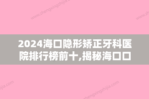 2024海口隐形矫正牙科医院排行榜前十,揭秘海口口腔医院牙齿矫正价格