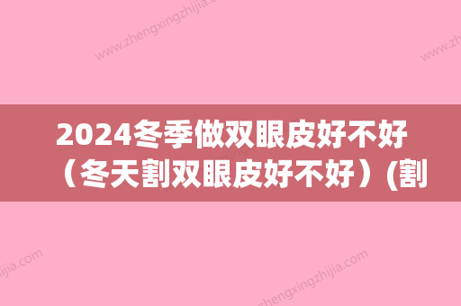 2024冬季做双眼皮好不好（冬天割双眼皮好不好）(割双眼皮冬天割好吗)