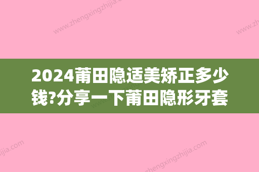 2024莆田隐适美矫正多少钱?分享一下莆田隐形牙套价格!(莆田隐形矫正 在)