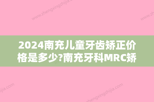 2024南充儿童牙齿矫正价格是多少?南充牙科MRC矫正价格公布!