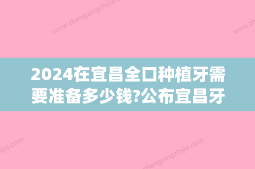 2024在宜昌全口种植牙需要准备多少钱?公布宜昌牙科种植牙价格!(2024种植牙收费价目表)