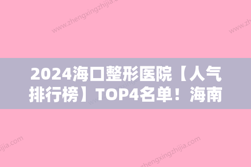 2024海口整形医院【人气排行榜】TOP4名单！海南省皮肤病医院整形美容科、海南省