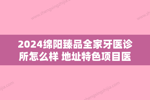 2024绵阳臻品全家牙医诊所怎么样 地址特色项目医生价格表曝光