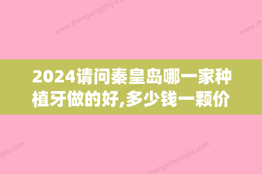 2024请问秦皇岛哪一家种植牙做的好,多少钱一颗价格真人效果在这(秦皇岛植牙哪有好又便宜)