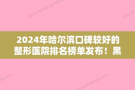 2024年哈尔滨口碑较好的整形医院排名榜单发布！黑龙江瑞丽美利丝实力靠前价