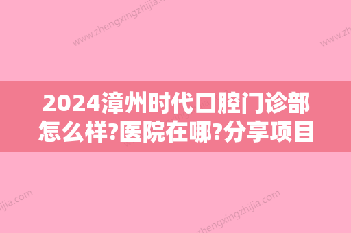 2024漳州时代口腔门诊部怎么样?医院在哪?分享项目优势及价格表