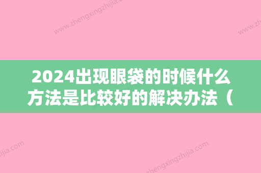 2024出现眼袋的时候什么方法是比较好的解决办法（怎样才能出现眼袋）