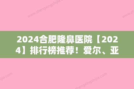 2024合肥隆鼻医院【2024】排行榜推荐！爱尔、亚典等榜上有名更多选择在内