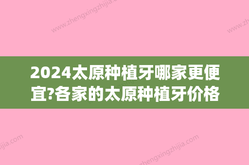 2024太原种植牙哪家更便宜?各家的太原种植牙价格都不贵！(太原美齿牙科种植牙怎么样)