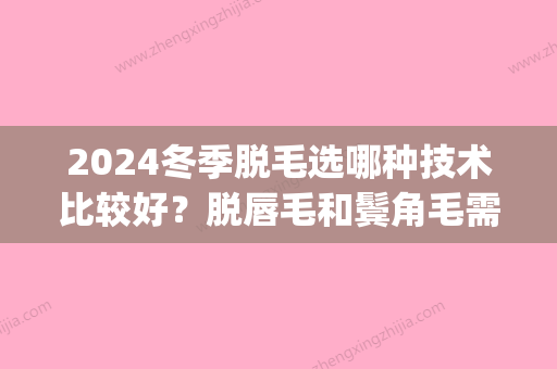 2024冬季脱毛选哪种技术比较好？脱唇毛和鬓角毛需要多少钱？(脱唇毛什么时候比较好)