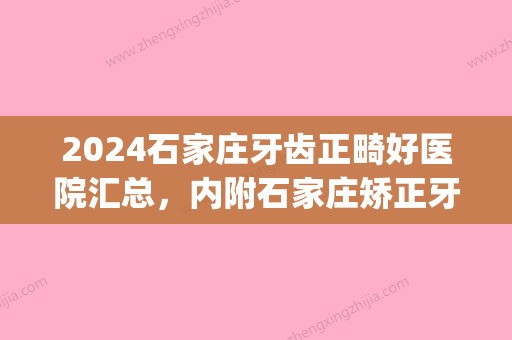 2024石家庄牙齿正畸好医院汇总，内附石家庄矫正牙齿价格费用表！(石家庄口腔医院正畸费用)