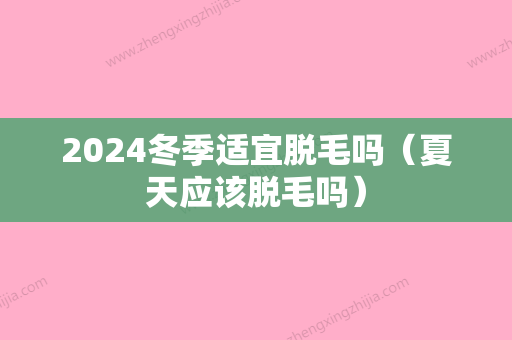 2024冬季适宜脱毛吗（夏天应该脱毛吗）