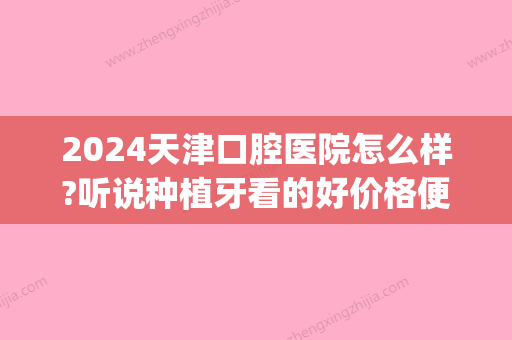 2024天津口腔医院怎么样?听说种植牙看的好价格便宜真的吗(天津哪个医院种牙经济实惠?)