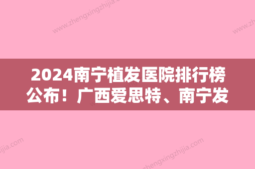 2024南宁植发医院排行榜公布！广西爱思特、南宁发之源医学领衔颧骨内推价格