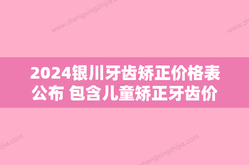 2024银川牙齿矫正价格表公布 包含儿童矫正牙齿价格