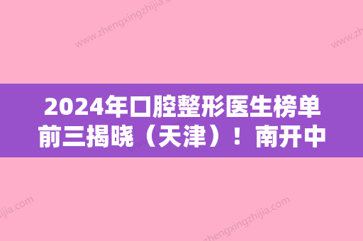 2024年口腔整形医生榜单前三揭晓（天津）！南开中诺、南开爱齿名次可查价格