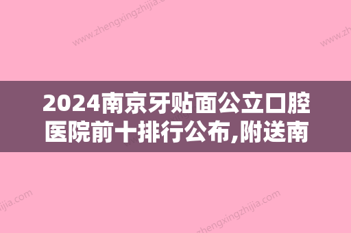 2024南京牙贴面公立口腔医院前十排行公布,附送南京牙贴面价格表参考!