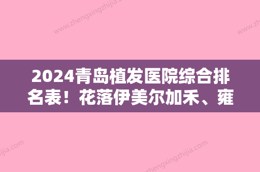 2024青岛植发医院综合排名表！花落伊美尔加禾、雍禾、熙朵等热门城市单一毛发移