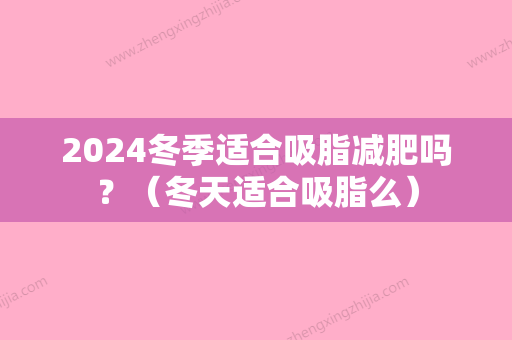 2024冬季适合吸脂减肥吗？（冬天适合吸脂么）