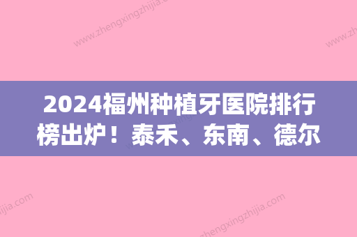 2024福州种植牙医院排行榜出炉！泰禾、东南、德尔等上榜(福州牙齿种植)