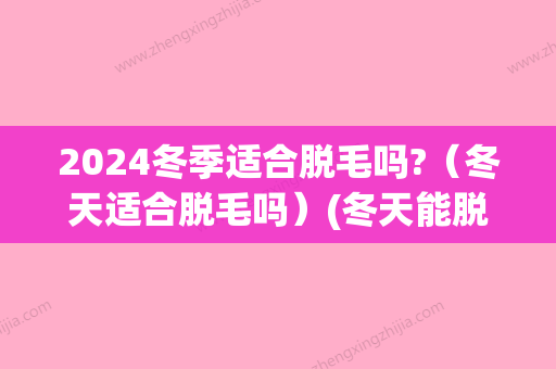 2024冬季适合脱毛吗?（冬天适合脱毛吗）(冬天能脱毛吗)