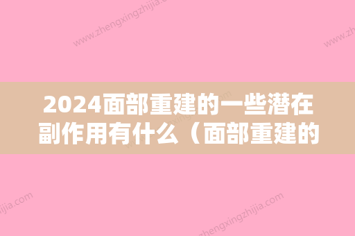 2024面部重建的一些潜在副作用有什么（面部重建的一些潜在副作用有什么危害）